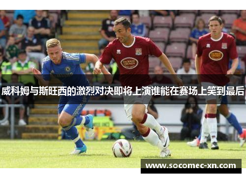 威科姆与斯旺西的激烈对决即将上演谁能在赛场上笑到最后