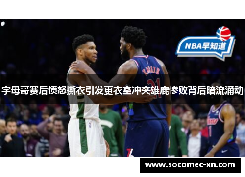 字母哥赛后愤怒撕衣引发更衣室冲突雄鹿惨败背后暗流涌动