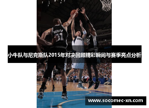 小牛队与尼克斯队2015年对决回顾精彩瞬间与赛季亮点分析