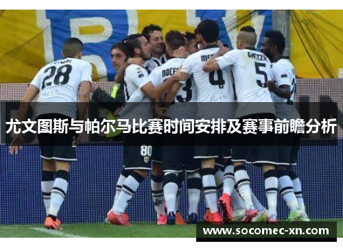 尤文图斯与帕尔马比赛时间安排及赛事前瞻分析