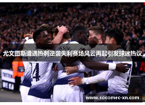 尤文图斯遭遇热刺逆袭失利赛场风云再起引发球迷热议