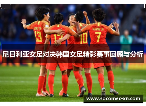 尼日利亚女足对决韩国女足精彩赛事回顾与分析