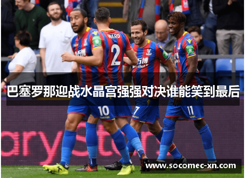 巴塞罗那迎战水晶宫强强对决谁能笑到最后