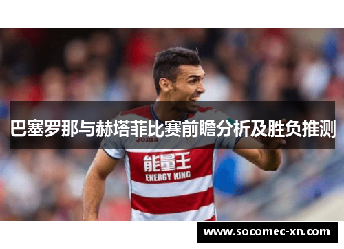 巴塞罗那与赫塔菲比赛前瞻分析及胜负推测
