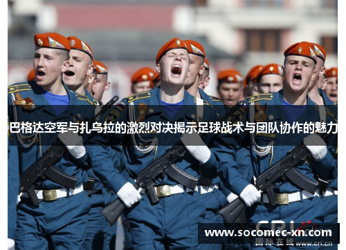 巴格达空军与扎乌拉的激烈对决揭示足球战术与团队协作的魅力