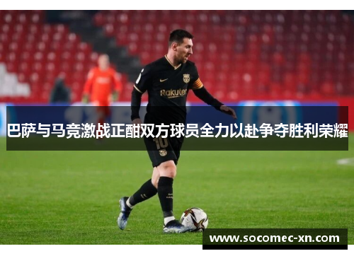 巴萨与马竞激战正酣双方球员全力以赴争夺胜利荣耀