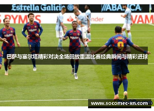 巴萨与塞尔塔精彩对决全场回放重温比赛经典瞬间与精彩进球