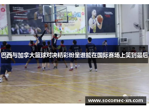 巴西与加拿大篮球对决精彩纷呈谁能在国际赛场上笑到最后