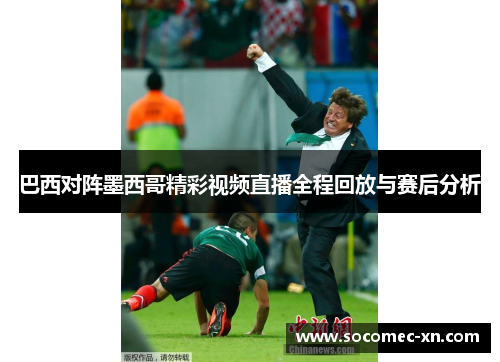 巴西对阵墨西哥精彩视频直播全程回放与赛后分析