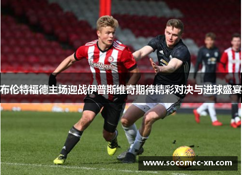 布伦特福德主场迎战伊普斯维奇期待精彩对决与进球盛宴