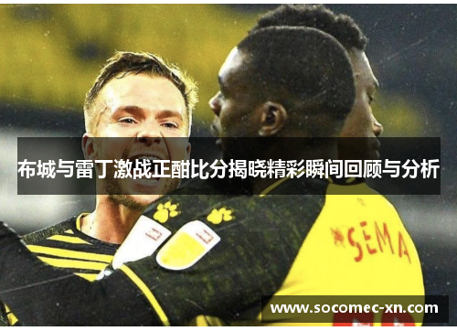 布城与雷丁激战正酣比分揭晓精彩瞬间回顾与分析