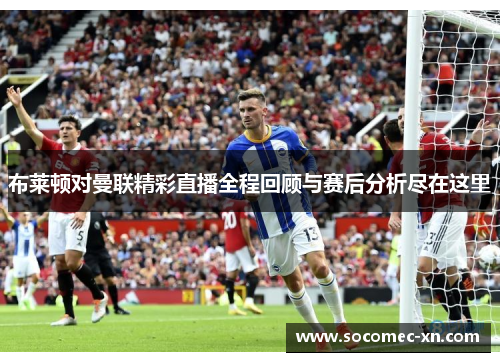 布莱顿对曼联精彩直播全程回顾与赛后分析尽在这里