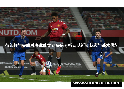 布莱顿与曼联对决谁能笑到最后分析两队近期状态与战术优势