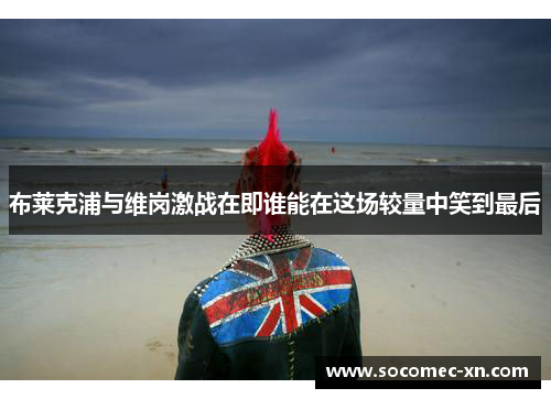 布莱克浦与维岗激战在即谁能在这场较量中笑到最后