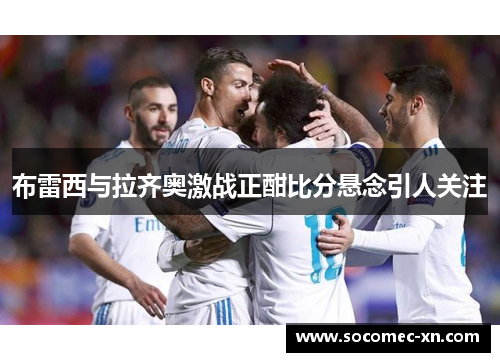 布雷西与拉齐奥激战正酣比分悬念引人关注