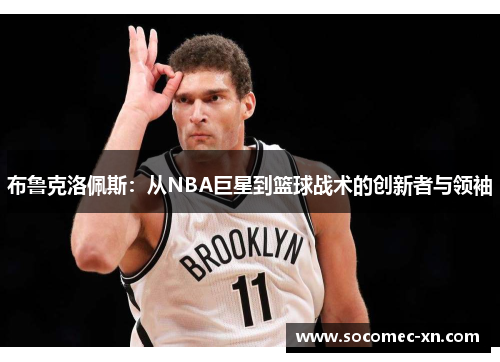 布鲁克洛佩斯：从NBA巨星到篮球战术的创新者与领袖