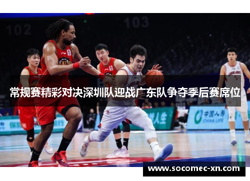 常规赛精彩对决深圳队迎战广东队争夺季后赛席位