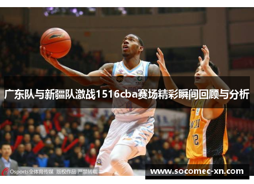 广东队与新疆队激战1516cba赛场精彩瞬间回顾与分析