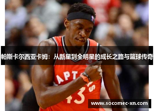 帕斯卡尔西亚卡姆：从新星到全明星的成长之路与篮球传奇