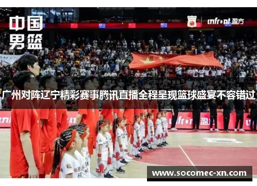 广州对阵辽宁精彩赛事腾讯直播全程呈现篮球盛宴不容错过
