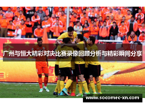 广州与恒大精彩对决比赛录像回顾分析与精彩瞬间分享