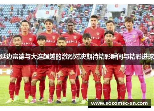 延边富德与大连超越的激烈对决期待精彩瞬间与精彩进球