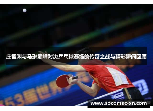 庄智渊与马琳巅峰对决乒乓球赛场的传奇之战与精彩瞬间回顾