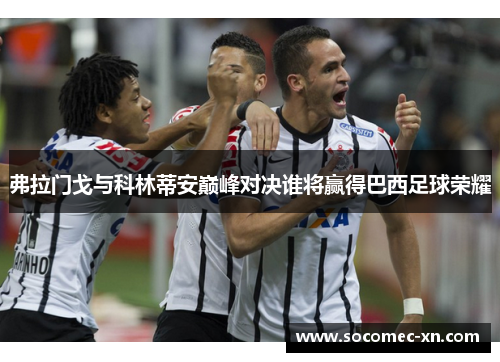 弗拉门戈与科林蒂安巅峰对决谁将赢得巴西足球荣耀