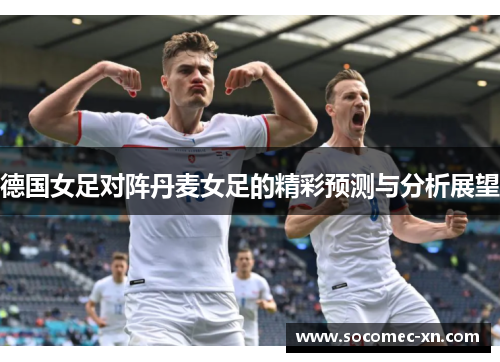 德国女足对阵丹麦女足的精彩预测与分析展望