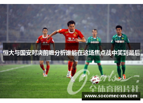 恒大与国安对决前瞻分析谁能在这场焦点战中笑到最后