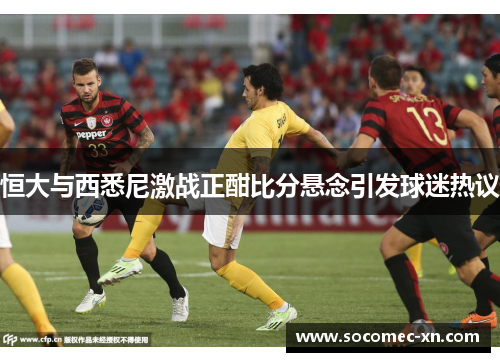 恒大与西悉尼激战正酣比分悬念引发球迷热议
