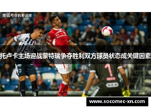 托卢卡主场迎战蒙特瑞争夺胜利双方球员状态成关键因素