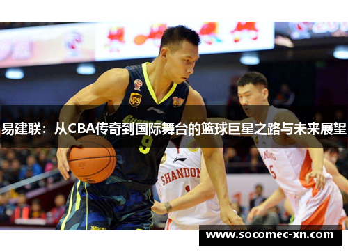 易建联：从CBA传奇到国际舞台的篮球巨星之路与未来展望