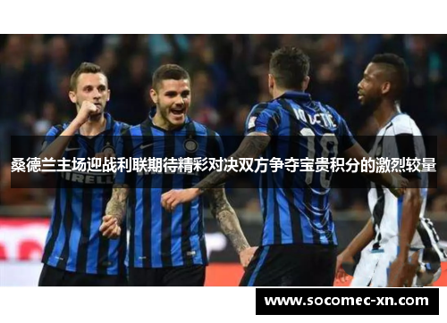 桑德兰主场迎战利联期待精彩对决双方争夺宝贵积分的激烈较量