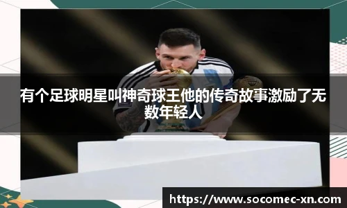 有个足球明星叫神奇球王他的传奇故事激励了无数年轻人
